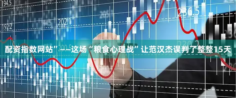 配资指数网站”——这场“粮食心理战”让范汉杰误判了整整15天