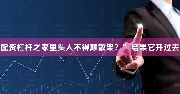 配资杠杆之家里头人不得颠散架？” 结果它开过去