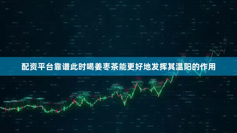 配资平台靠谱此时喝姜枣茶能更好地发挥其温阳的作用