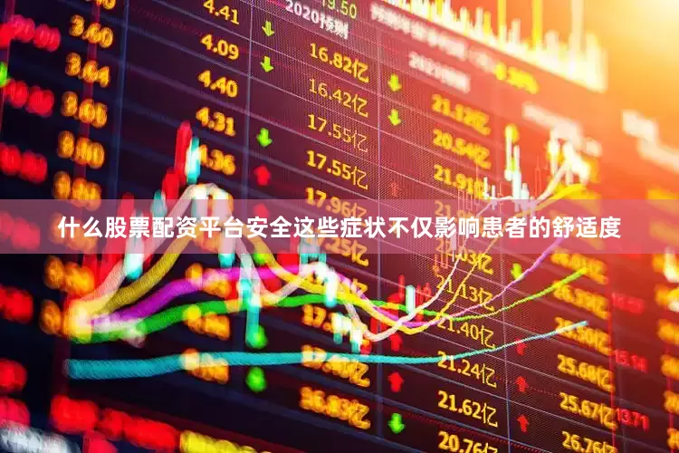 什么股票配资平台安全这些症状不仅影响患者的舒适度