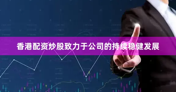 香港配资炒股致力于公司的持续稳健发展