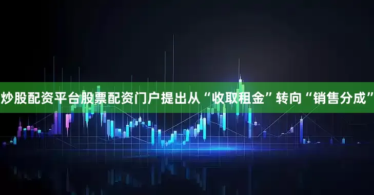 炒股配资平台股票配资门户提出从“收取租金”转向“销售分成”