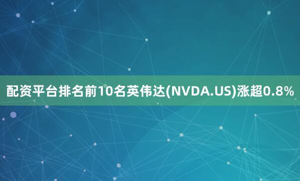 配资平台排名前10名英伟达(NVDA.US)涨超0.8%