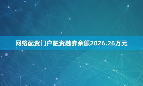 网络配资门户融资融券余额2026.26万元