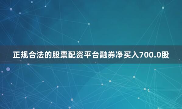 正规合法的股票配资平台融券净买入700.0股