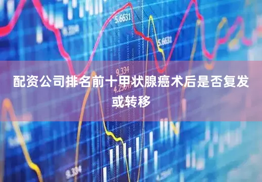 配资公司排名前十甲状腺癌术后是否复发或转移