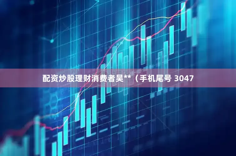 配资炒股理财消费者吴**（手机尾号 3047