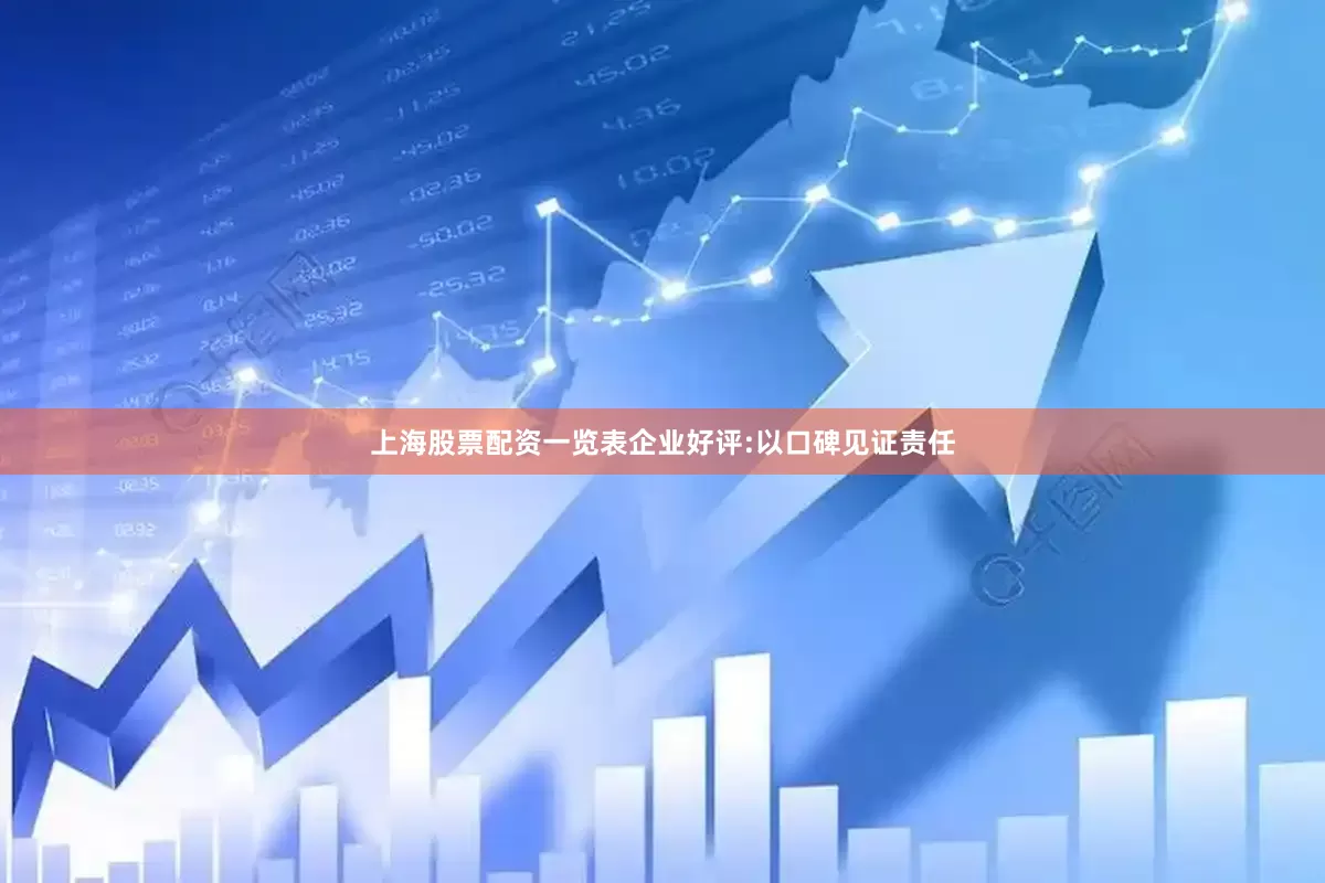 上海股票配资一览表企业好评:以口碑见证责任
