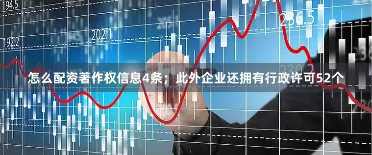 怎么配资著作权信息4条；此外企业还拥有行政许可52个