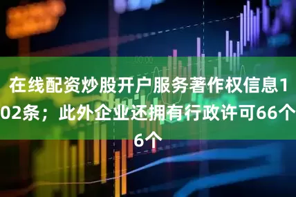 在线配资炒股开户服务著作权信息102条；此外企业还拥有行政许可66个