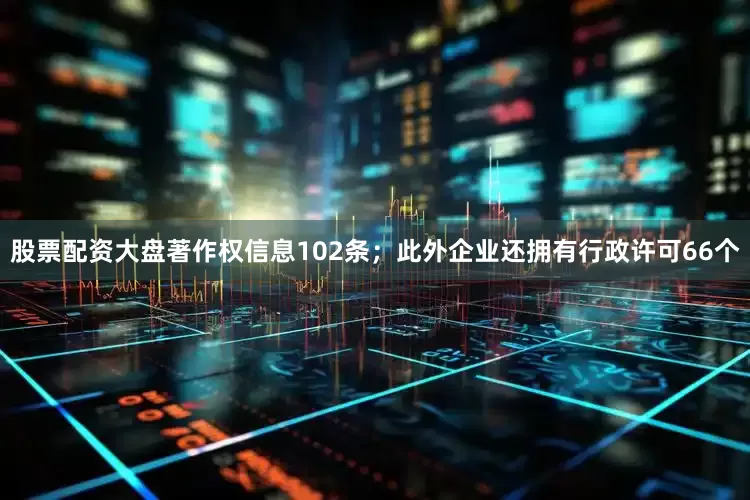 股票配资大盘著作权信息102条；此外企业还拥有行政许可66个