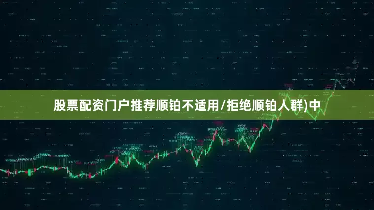 股票配资门户推荐顺铂不适用/拒绝顺铂人群)中