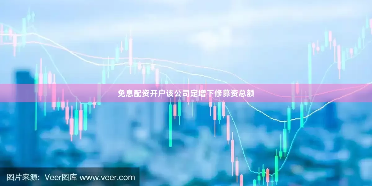 免息配资开户该公司定增下修募资总额