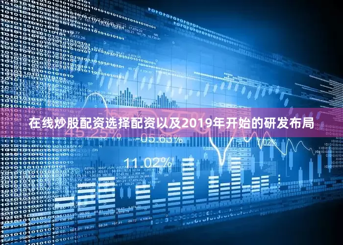 在线炒股配资选择配资以及2019年开始的研发布局
