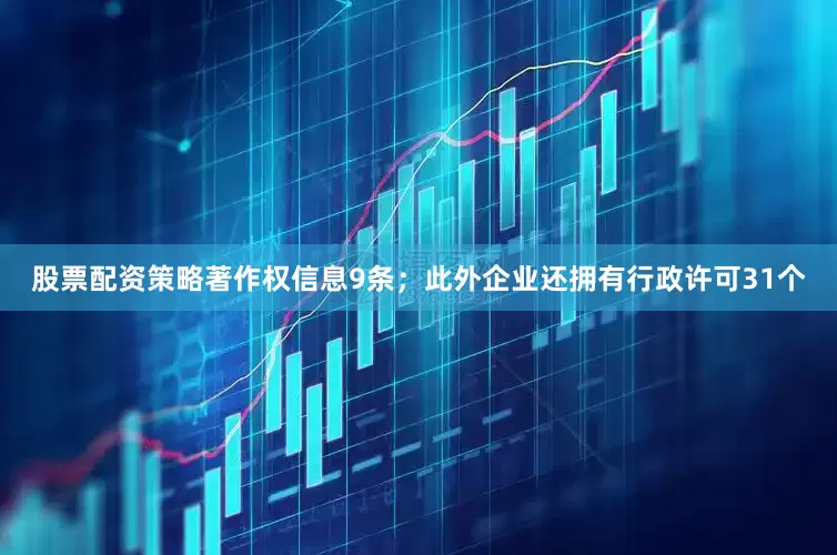 股票配资策略著作权信息9条；此外企业还拥有行政许可31个