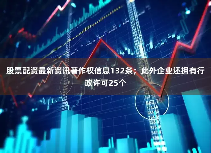 股票配资最新资讯著作权信息132条；此外企业还拥有行政许可25个