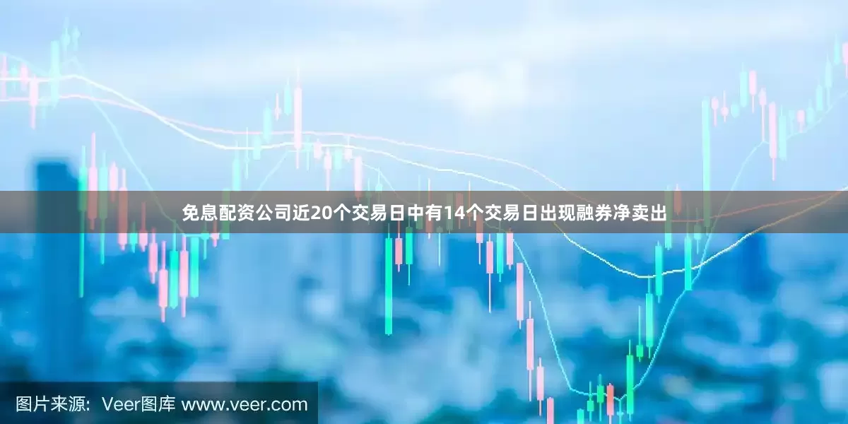免息配资公司近20个交易日中有14个交易日出现融券净卖出