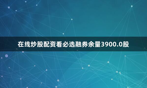在线炒股配资看必选融券余量3900.0股