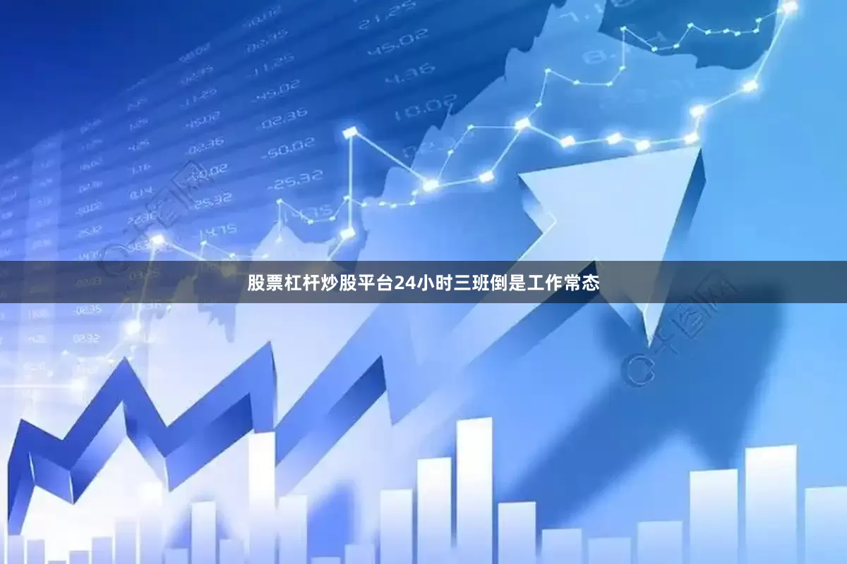 股票杠杆炒股平台24小时三班倒是工作常态