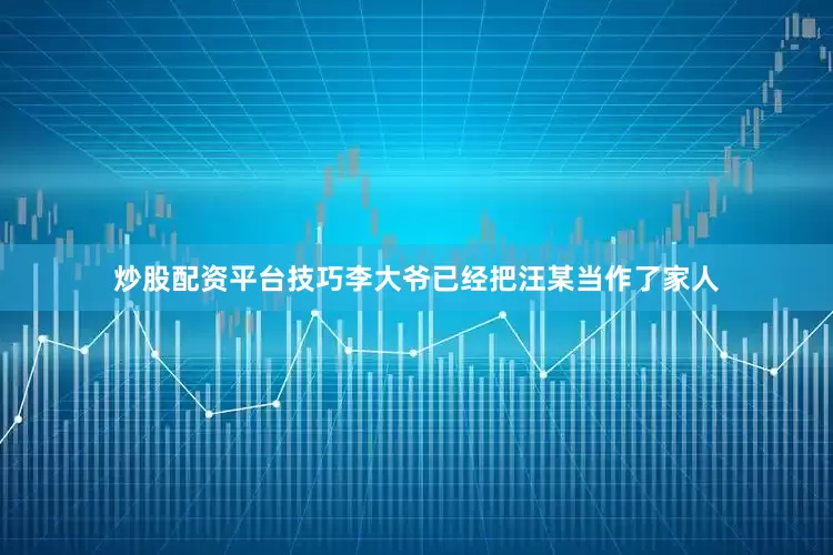 炒股配资平台技巧李大爷已经把汪某当作了家人